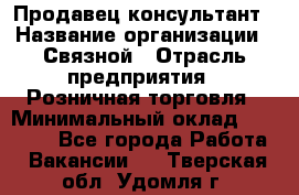 Продавец-консультант › Название организации ­ Связной › Отрасль предприятия ­ Розничная торговля › Минимальный оклад ­ 33 000 - Все города Работа » Вакансии   . Тверская обл.,Удомля г.